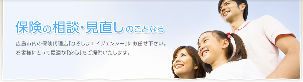 保険の相談・見直しのことなら　広島市内の保険代理店「ひろしまエイジェンシー」にお任せください。お客さまにとって最適な「安心」をご提供いたします。
